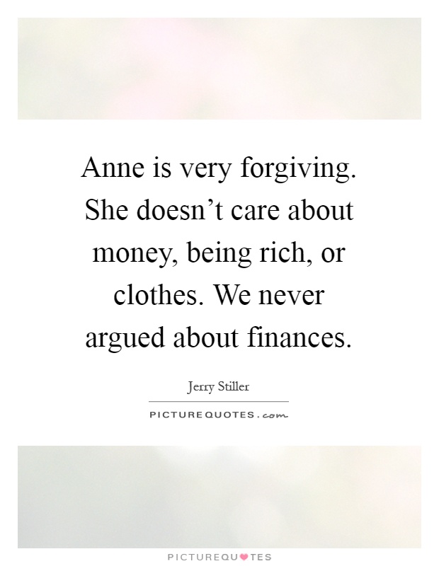 Anne is very forgiving. She doesn't care about money, being rich, or clothes. We never argued about finances Picture Quote #1