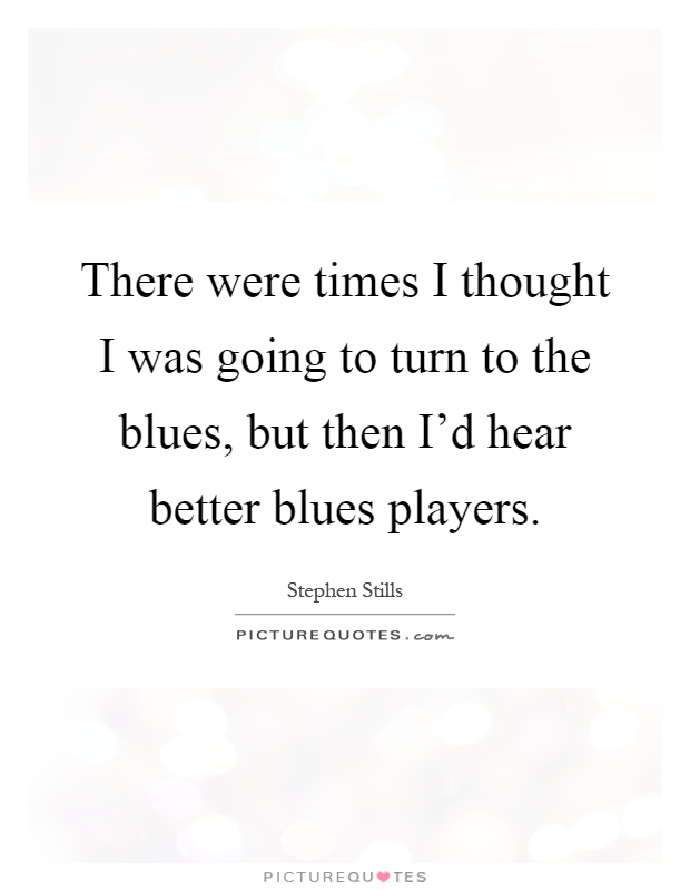 There were times I thought I was going to turn to the blues, but then I'd hear better blues players Picture Quote #1