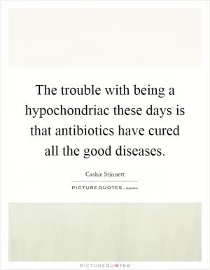 The trouble with being a hypochondriac these days is that antibiotics have cured all the good diseases Picture Quote #1