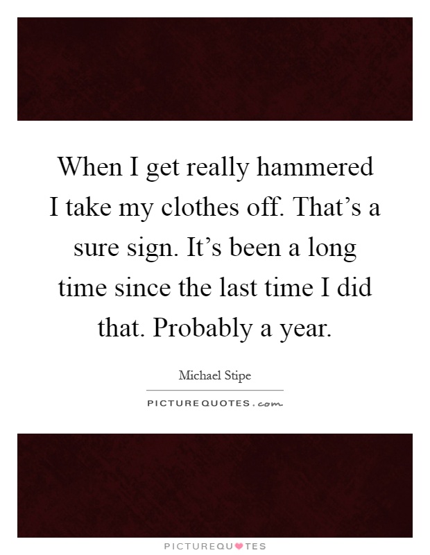 When I get really hammered I take my clothes off. That's a sure sign. It's been a long time since the last time I did that. Probably a year Picture Quote #1