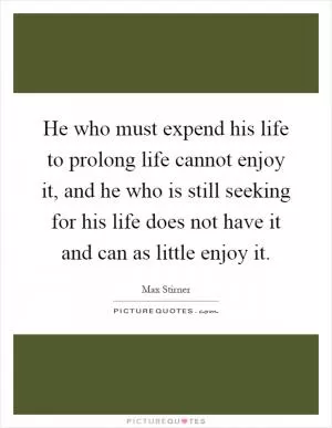He who must expend his life to prolong life cannot enjoy it, and he who is still seeking for his life does not have it and can as little enjoy it Picture Quote #1