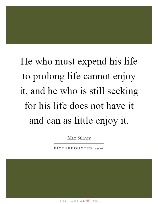He who must expend his life to prolong life cannot enjoy it, and he who is still seeking for his life does not have it and can as little enjoy it Picture Quote #1