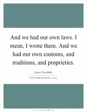 And we had our own laws. I mean, I wrote them. And we had our own customs, and traditions, and proprieties Picture Quote #1