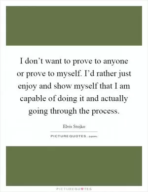 I don’t want to prove to anyone or prove to myself. I’d rather just enjoy and show myself that I am capable of doing it and actually going through the process Picture Quote #1
