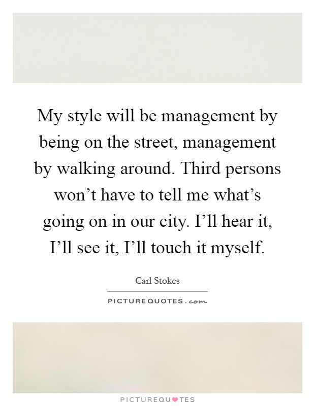 My style will be management by being on the street, management by walking around. Third persons won't have to tell me what's going on in our city. I'll hear it, I'll see it, I'll touch it myself Picture Quote #1
