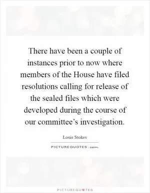 There have been a couple of instances prior to now where members of the House have filed resolutions calling for release of the sealed files which were developed during the course of our committee’s investigation Picture Quote #1