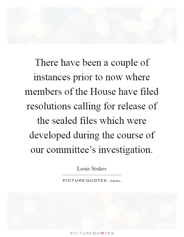 There have been a couple of instances prior to now where members of the House have filed resolutions calling for release of the sealed files which were developed during the course of our committee's investigation Picture Quote #1
