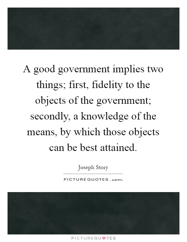 A good government implies two things; first, fidelity to the objects of the government; secondly, a knowledge of the means, by which those objects can be best attained Picture Quote #1