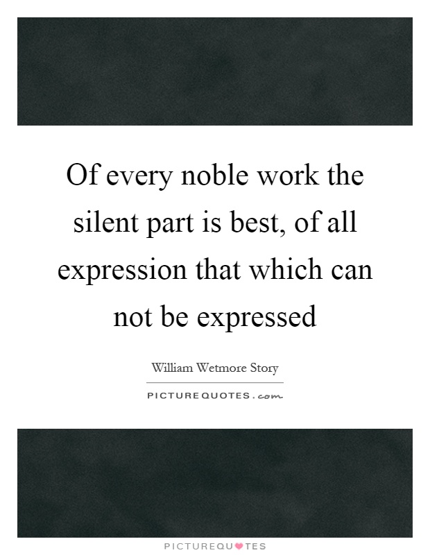 Of every noble work the silent part is best, of all expression that which can not be expressed Picture Quote #1
