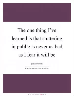 The one thing I’ve learned is that stuttering in public is never as bad as I fear it will be Picture Quote #1
