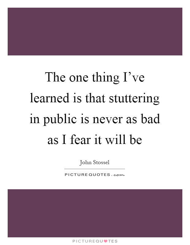 The one thing I've learned is that stuttering in public is never as bad as I fear it will be Picture Quote #1