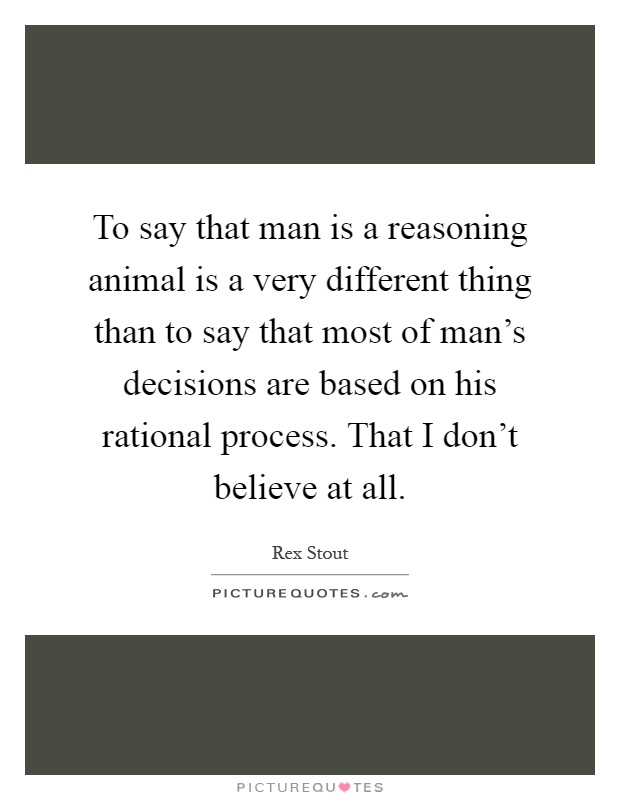 To say that man is a reasoning animal is a very different thing than to say that most of man's decisions are based on his rational process. That I don't believe at all Picture Quote #1