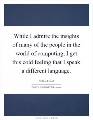 While I admire the insights of many of the people in the world of computing, I get this cold feeling that I speak a different language Picture Quote #1