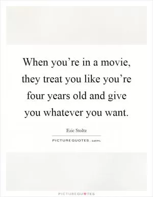 When you’re in a movie, they treat you like you’re four years old and give you whatever you want Picture Quote #1
