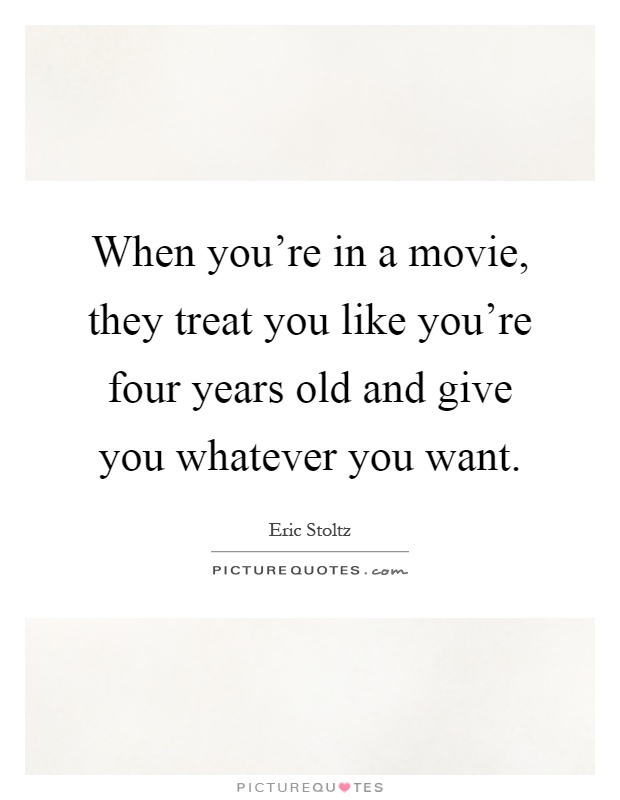 When you're in a movie, they treat you like you're four years old and give you whatever you want Picture Quote #1