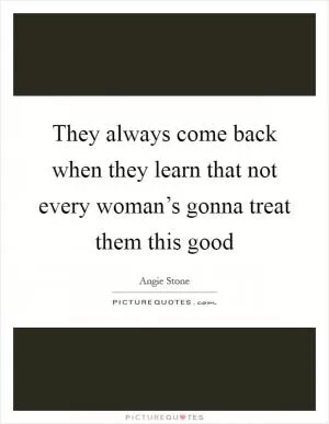They always come back when they learn that not every woman’s gonna treat them this good Picture Quote #1