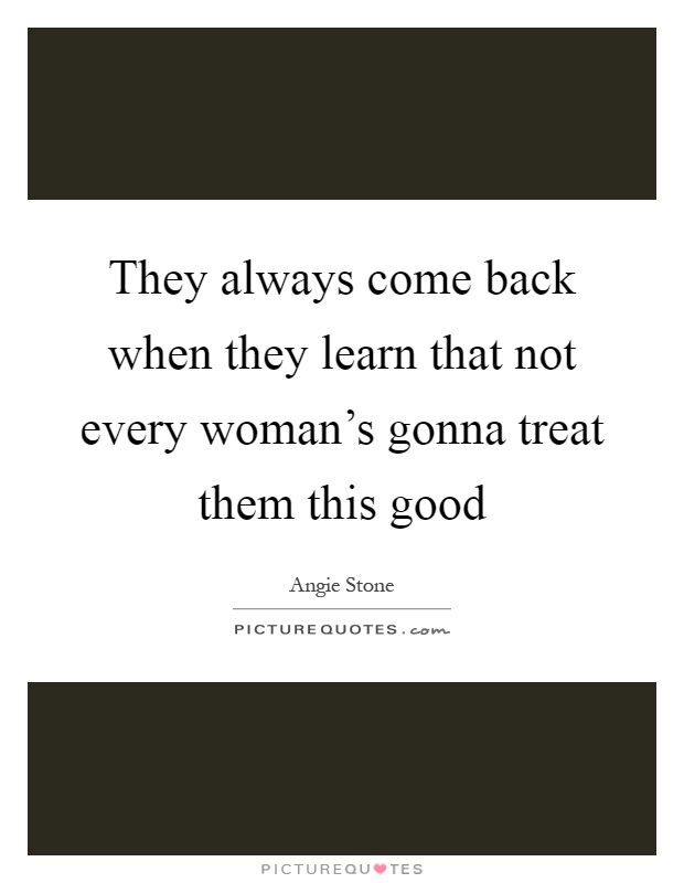 They always come back when they learn that not every woman's gonna treat them this good Picture Quote #1