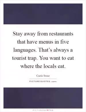 Stay away from restaurants that have menus in five languages. That’s always a tourist trap. You want to eat where the locals eat Picture Quote #1