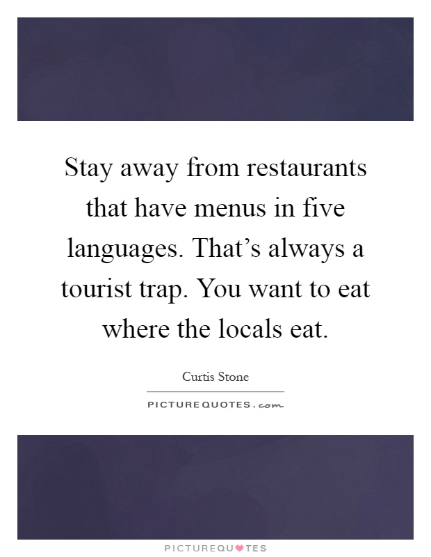 Stay away from restaurants that have menus in five languages. That's always a tourist trap. You want to eat where the locals eat Picture Quote #1