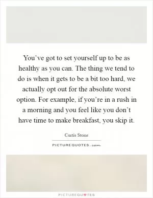 You’ve got to set yourself up to be as healthy as you can. The thing we tend to do is when it gets to be a bit too hard, we actually opt out for the absolute worst option. For example, if you’re in a rush in a morning and you feel like you don’t have time to make breakfast, you skip it Picture Quote #1