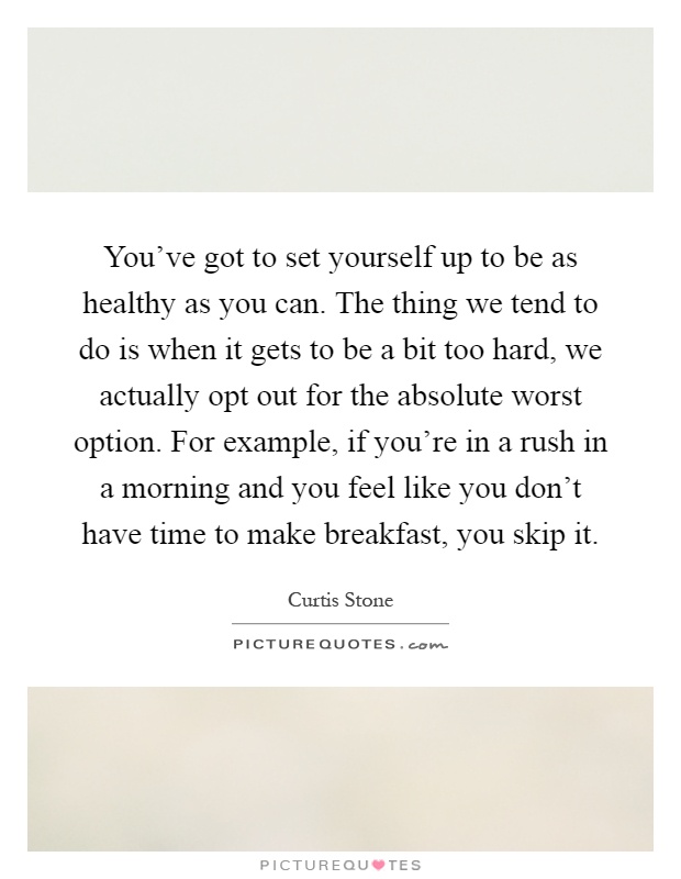 You've got to set yourself up to be as healthy as you can. The thing we tend to do is when it gets to be a bit too hard, we actually opt out for the absolute worst option. For example, if you're in a rush in a morning and you feel like you don't have time to make breakfast, you skip it Picture Quote #1