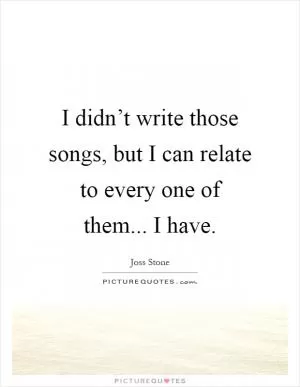 I didn’t write those songs, but I can relate to every one of them... I have Picture Quote #1