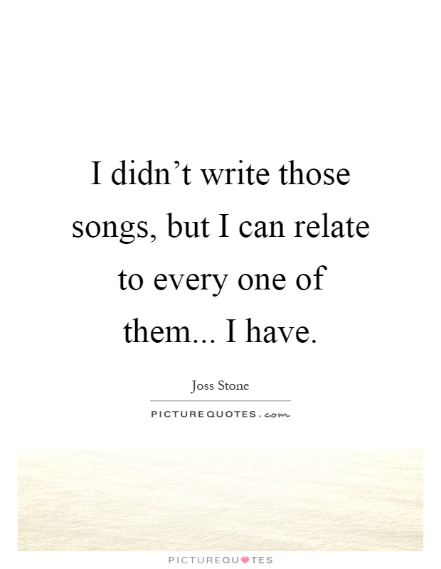 I didn't write those songs, but I can relate to every one of them... I have Picture Quote #1
