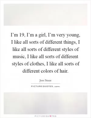 I’m 19, I’m a girl, I’m very young, I like all sorts of different things, I like all sorts of different styles of music, I like all sorts of different styles of clothes, I like all sorts of different colors of hair Picture Quote #1