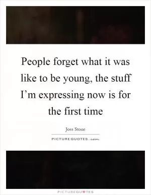 People forget what it was like to be young, the stuff I’m expressing now is for the first time Picture Quote #1