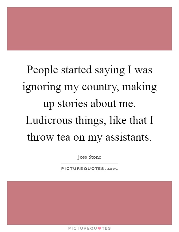 People started saying I was ignoring my country, making up stories about me. Ludicrous things, like that I throw tea on my assistants Picture Quote #1