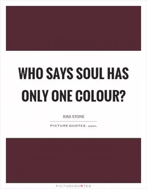 Who says soul has only one colour? Picture Quote #1