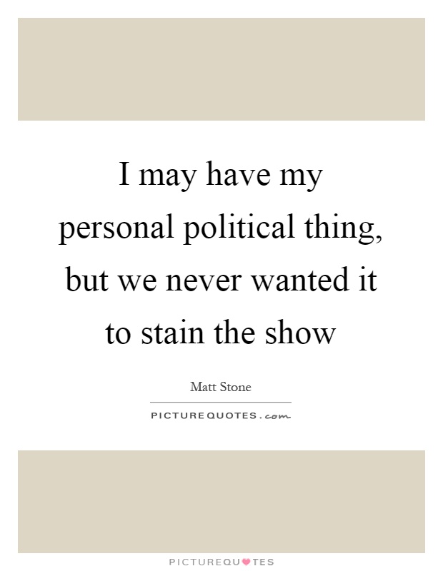 I may have my personal political thing, but we never wanted it to stain the show Picture Quote #1