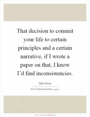 That decision to commit your life to certain principles and a certain narrative, if I wrote a paper on that, I know I’d find inconsistencies Picture Quote #1