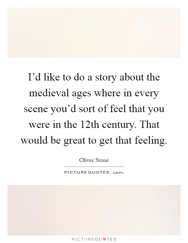 I'd like to do a story about the medieval ages where in every scene you'd sort of feel that you were in the 12th century. That would be great to get that feeling Picture Quote #1