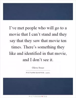 I’ve met people who will go to a movie that I can’t stand and they say that they saw that movie ten times. There’s something they like and identified in that movie, and I don’t see it Picture Quote #1