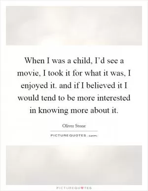 When I was a child, I’d see a movie, I took it for what it was, I enjoyed it. and if I believed it I would tend to be more interested in knowing more about it Picture Quote #1