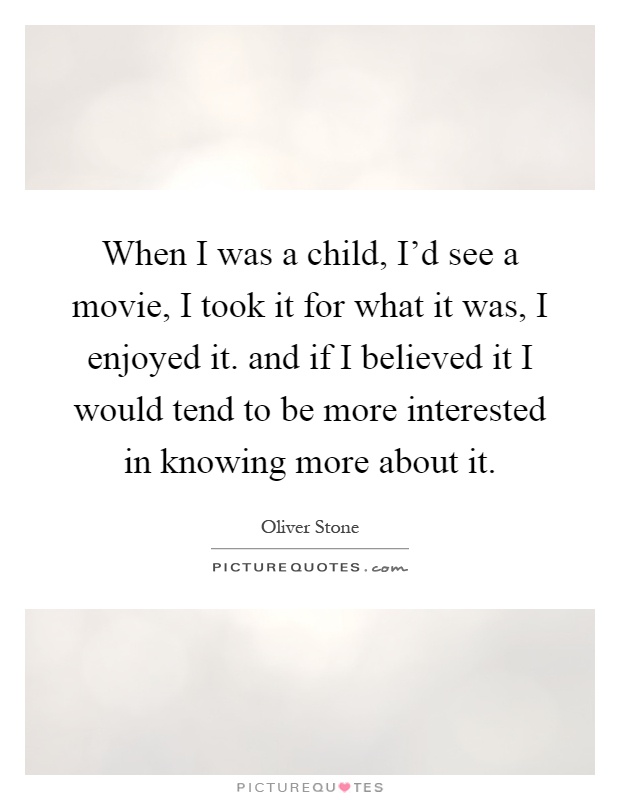 When I was a child, I'd see a movie, I took it for what it was, I enjoyed it. and if I believed it I would tend to be more interested in knowing more about it Picture Quote #1