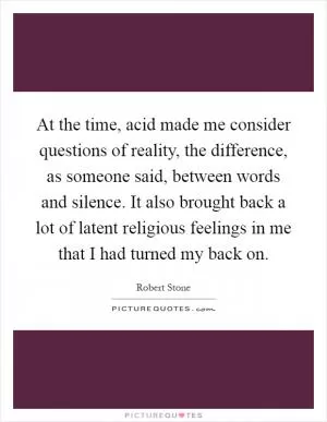 At the time, acid made me consider questions of reality, the difference, as someone said, between words and silence. It also brought back a lot of latent religious feelings in me that I had turned my back on Picture Quote #1