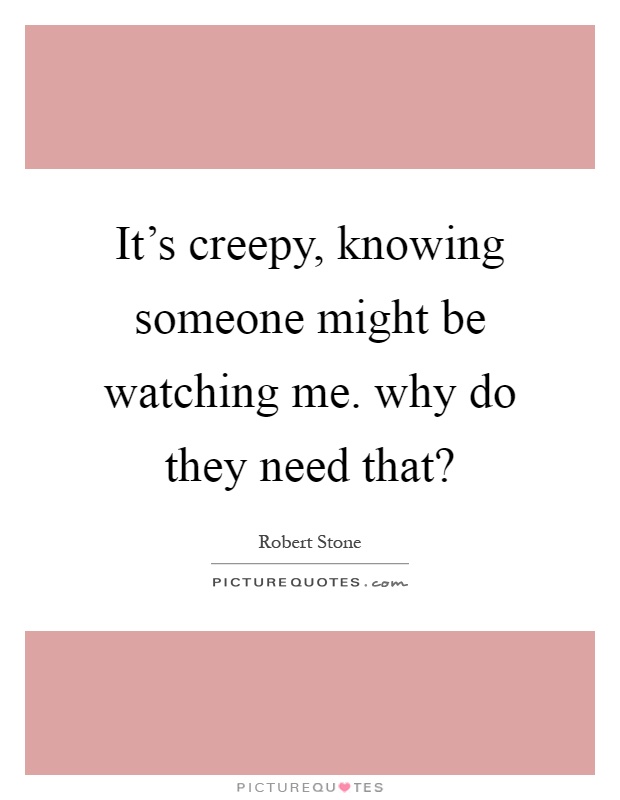 It's creepy, knowing someone might be watching me. why do they need that? Picture Quote #1