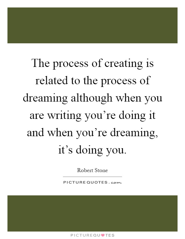 The process of creating is related to the process of dreaming although when you are writing you're doing it and when you're dreaming, it's doing you Picture Quote #1