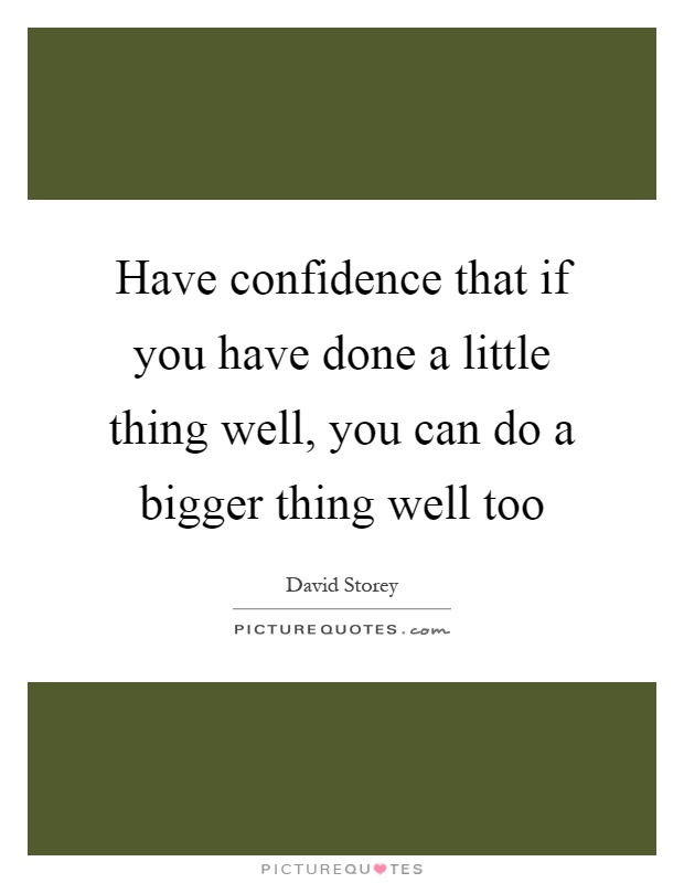Have confidence that if you have done a little thing well, you can do a bigger thing well too Picture Quote #1