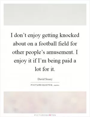 I don’t enjoy getting knocked about on a football field for other people’s amusement. I enjoy it if I’m being paid a lot for it Picture Quote #1