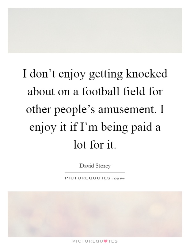 I don't enjoy getting knocked about on a football field for other people's amusement. I enjoy it if I'm being paid a lot for it Picture Quote #1