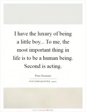 I have the luxury of being a little boy... To me, the most important thing in life is to be a human being. Second is acting Picture Quote #1