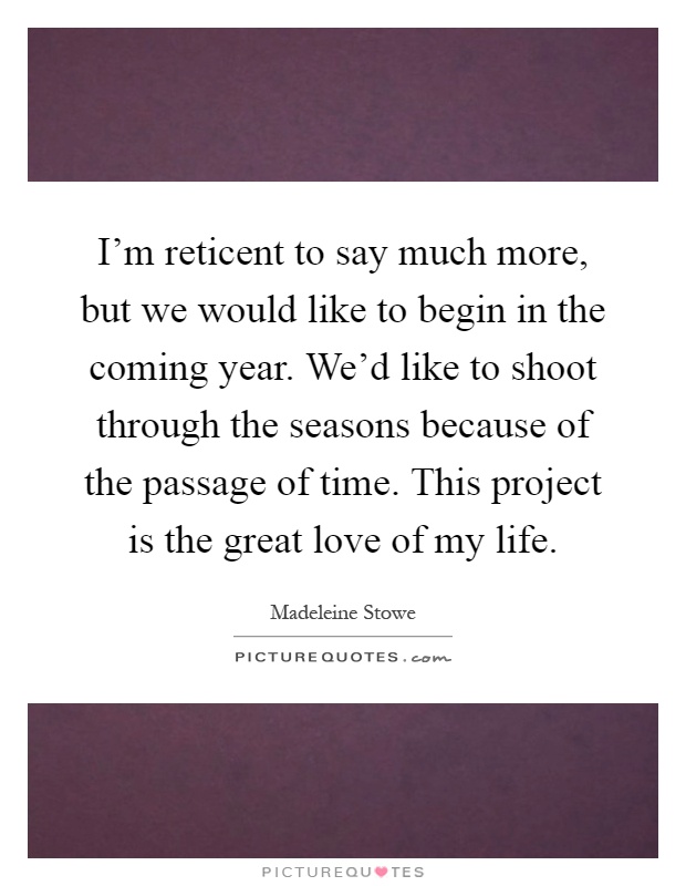 I'm reticent to say much more, but we would like to begin in the coming year. We'd like to shoot through the seasons because of the passage of time. This project is the great love of my life Picture Quote #1