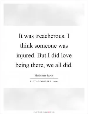 It was treacherous. I think someone was injured. But I did love being there, we all did Picture Quote #1