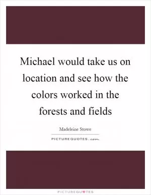 Michael would take us on location and see how the colors worked in the forests and fields Picture Quote #1