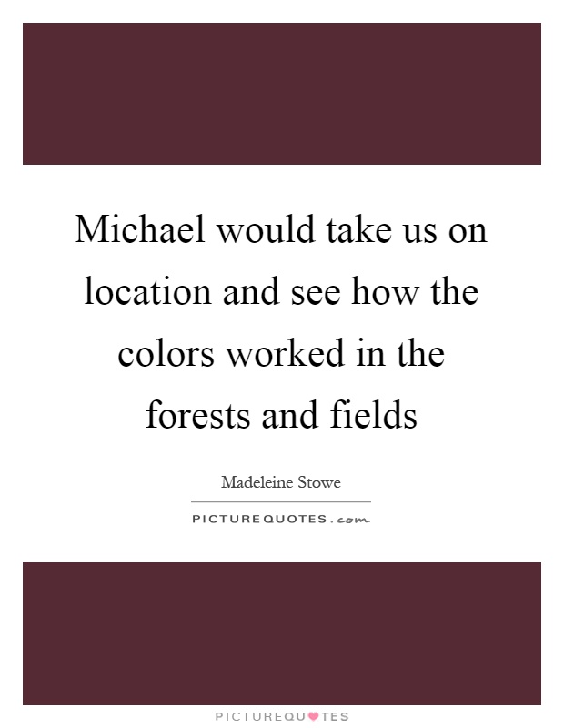 Michael would take us on location and see how the colors worked in the forests and fields Picture Quote #1