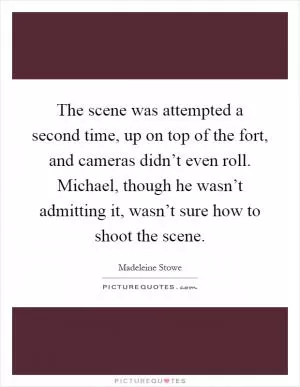 The scene was attempted a second time, up on top of the fort, and cameras didn’t even roll. Michael, though he wasn’t admitting it, wasn’t sure how to shoot the scene Picture Quote #1