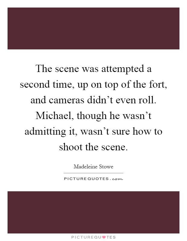 The scene was attempted a second time, up on top of the fort, and cameras didn't even roll. Michael, though he wasn't admitting it, wasn't sure how to shoot the scene Picture Quote #1